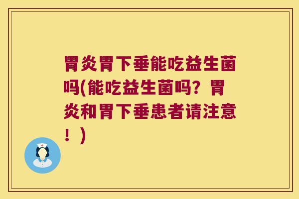 胃炎胃下垂能吃益生菌吗(能吃益生菌吗？胃炎和胃下垂患者请注意！)