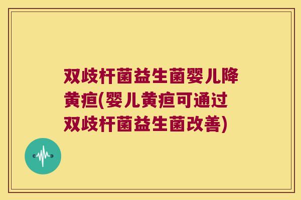 双歧杆菌益生菌婴儿降黄疸(婴儿黄疸可通过双歧杆菌益生菌改善)