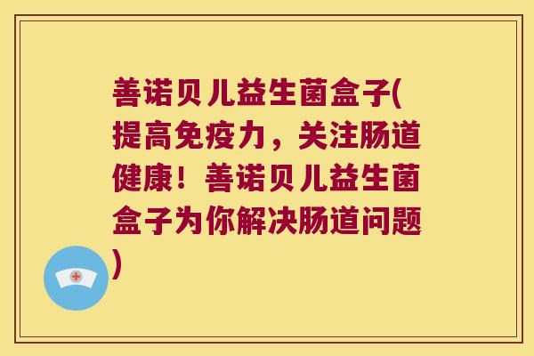 善诺贝儿益生菌盒子(提高免疫力，关注肠道健康！善诺贝儿益生菌盒子为你解决肠道问题)