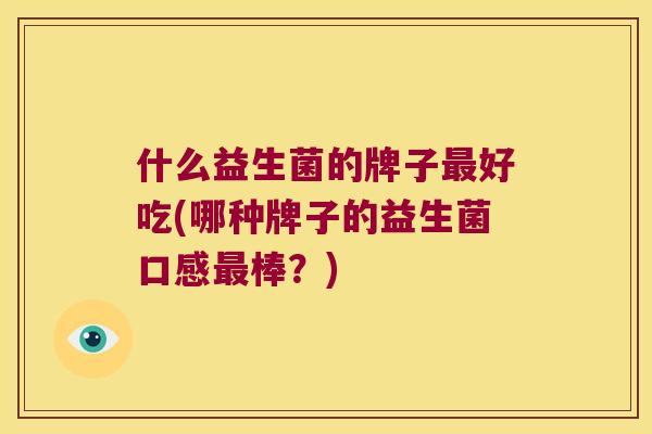 什么益生菌的牌子好吃(哪种牌子的益生菌口感棒?) 什么益生菌的牌子好吃(哪种牌子的益生菌口感棒?)