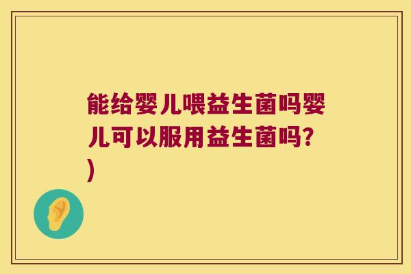 能给婴儿喂益生菌吗婴儿可以服用益生菌吗？)