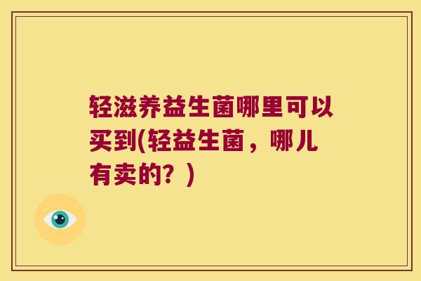 轻滋养益生菌哪里可以买到(轻益生菌，哪儿有卖的？)