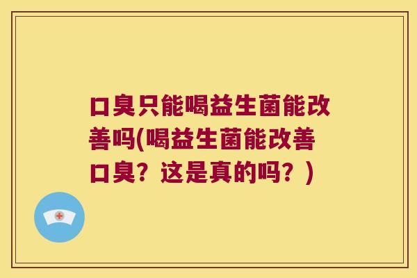 口臭只能喝益生菌能改善吗(喝益生菌能改善口臭？这是真的吗？)