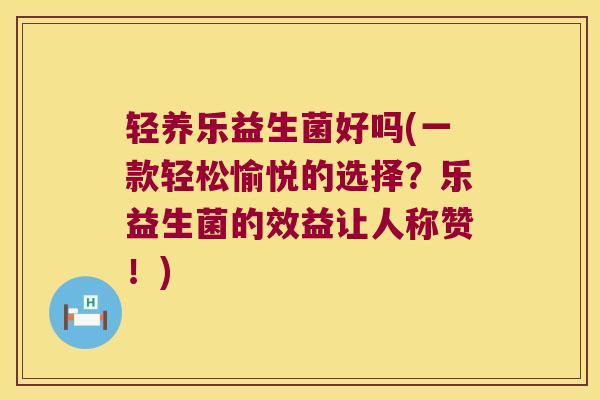 轻养乐益生菌好吗(一款轻松愉悦的选择？乐益生菌的效益让人称赞！)