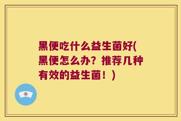 黑便吃什么益生菌好(黑便怎么办？推荐几种有效的益生菌！)