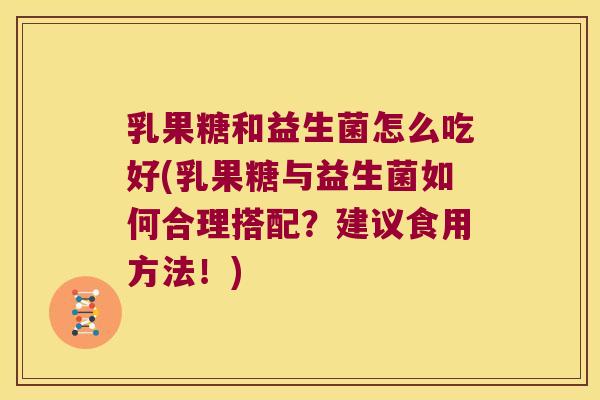 乳果糖和益生菌怎么吃好(乳果糖与益生菌如何合理搭配?建议食用方法!) 乳果糖和益生菌怎么吃好(乳果糖与益生菌如何合理搭配?建议食用方法!)