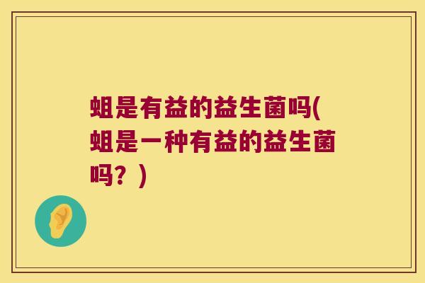 蛆是有益的益生菌吗(蛆是一种有益的益生菌吗？)