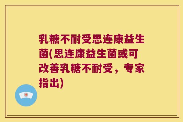 乳糖不耐受思连康益生菌(思连康益生菌或可改善乳糖不耐受，专家指出)