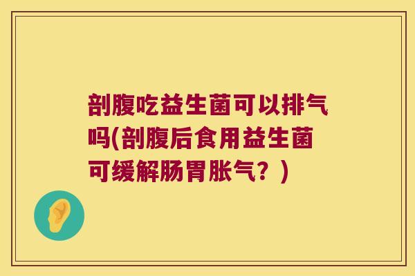 剖腹吃益生菌可以排气吗(剖腹后食用益生菌可缓解肠胃胀气？)