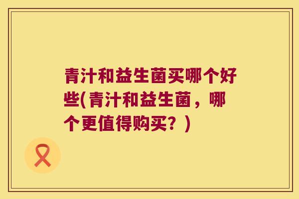 青汁和益生菌买哪个好些(青汁和益生菌，哪个更值得购买？)