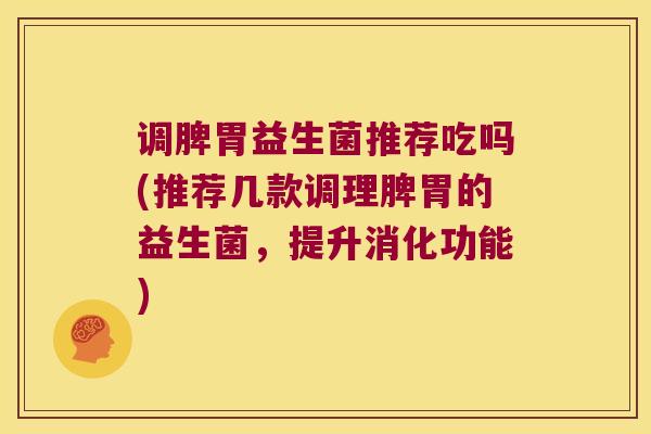 调脾胃益生菌推荐吃吗(推荐几款调理脾胃的益生菌，提升消化功能)