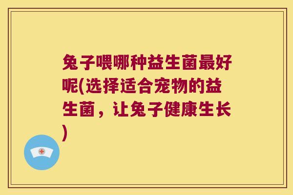 兔子喂哪种益生菌最好呢(选择适合宠物的益生菌，让兔子健康生长)