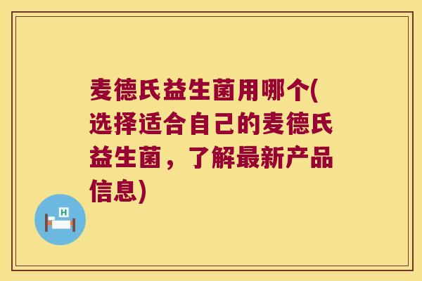 麦德氏益生菌用哪个(选择适合自己的麦德氏益生菌，了解最新产品信息)