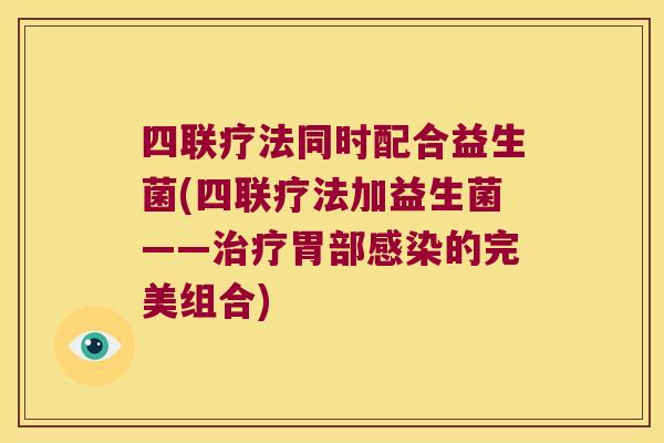 四联疗法同时配合益生菌(四联疗法加益生菌——治疗胃部感染的完美组合)
