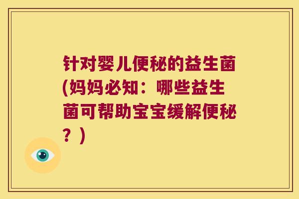 针对婴儿便秘的益生菌(妈妈必知：哪些益生菌可帮助宝宝缓解便秘？)