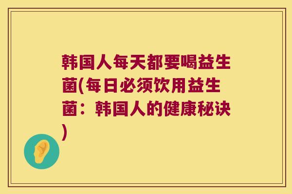 韩国人每天都要喝益生菌(每日必须饮用益生菌:韩国人的健康秘诀) 韩国人每天都要喝益生菌(每日必须饮用益生菌:韩国人的健康秘诀)