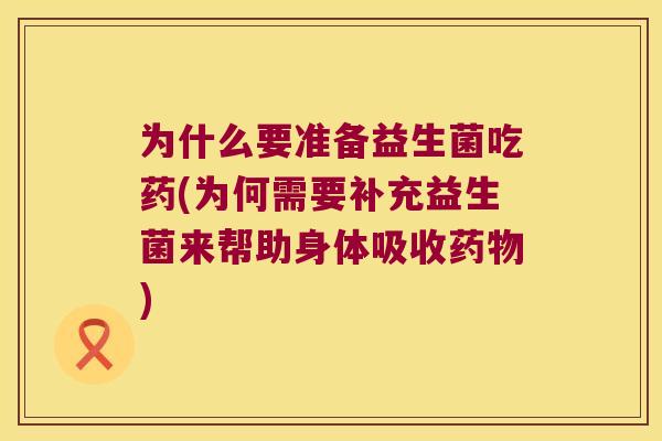 为什么要准备益生菌吃药(为何需要补充益生菌来帮助身体吸收药物)