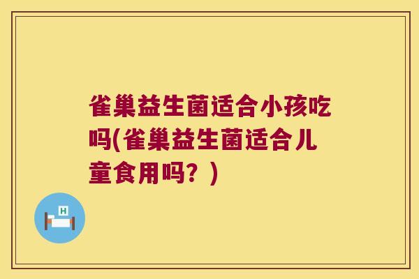 雀巢益生菌适合小孩吃吗(雀巢益生菌适合儿童食用吗？)