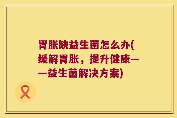 胃胀缺益生菌怎么办(缓解胃胀，提升健康——益生菌解决方案)