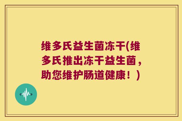 维多氏益生菌冻干(维多氏推出冻干益生菌，助您维护肠道健康！)