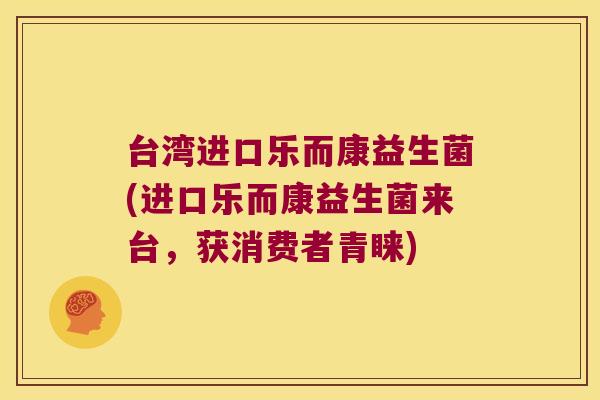 台湾进口乐而康益生菌(进口乐而康益生菌来台，获消费者青睐)