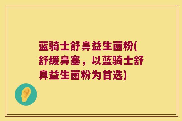 蓝骑士舒鼻益生菌粉(舒缓鼻塞,以蓝骑士舒鼻益生菌粉为首选) 蓝骑士舒鼻益生菌粉(舒缓鼻塞,以蓝骑士舒鼻益生菌粉为首选)