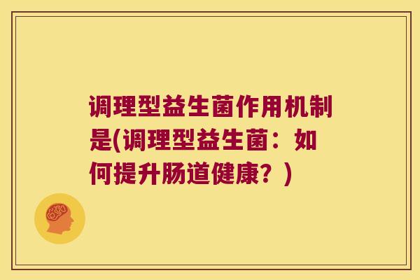 调理型益生菌作用机制是(调理型益生菌：如何提升肠道健康？)