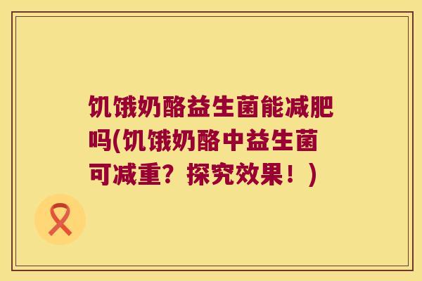 饥饿奶酪益生菌能减肥吗(饥饿奶酪中益生菌可减重？探究效果！)
