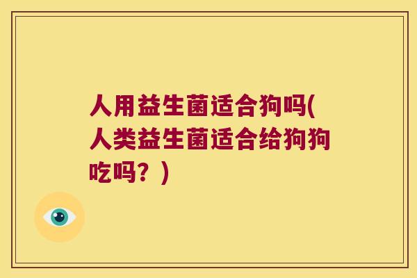 人用益生菌适合狗吗(人类益生菌适合给狗狗吃吗?) 人用益生菌适合狗吗(人类益生菌适合给狗狗吃吗?)