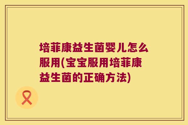 培菲康益生菌婴儿怎么服用(宝宝服用培菲康益生菌的正确方法)