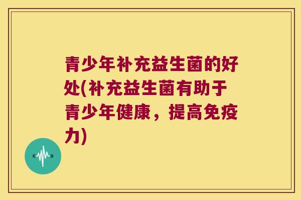 青少年补充益生菌的好处(补充益生菌有助于青少年健康，提高免疫力)