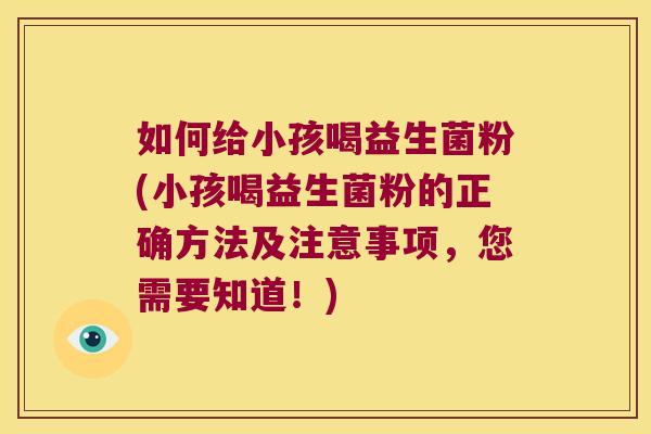 如何给小孩喝益生菌粉(小孩喝益生菌粉的正确方法及注意事项，您需要知道！)
