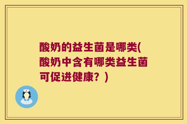 酸奶的益生菌是哪类(酸奶中含有哪类益生菌可促进健康?) 酸奶的益生菌是哪类(酸奶中含有哪类益生菌可促进健康?)