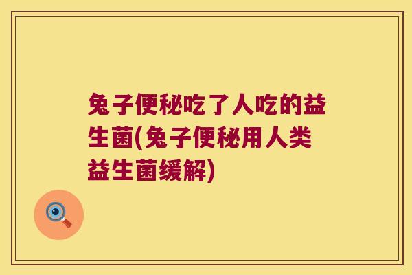 兔子便秘吃了人吃的益生菌(兔子便秘用人类益生菌缓解)