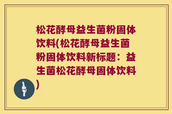 松花酵母益生菌粉固体饮料(松花酵母益生菌粉固体饮料新标题：益生菌松花酵母固体饮料)