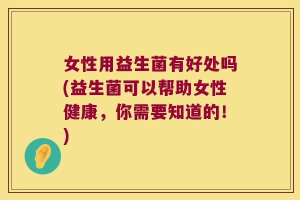 女性用益生菌有好处吗(益生菌可以帮助女性健康,你需要知道的!) 女性用益生菌有好处吗(益生菌可以帮助女性健康,你需要知道的!)