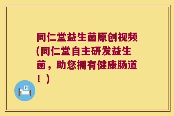 同仁堂益生菌原创视频(同仁堂自主研发益生菌，助您拥有健康肠道！)
