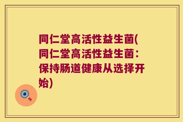 同仁堂高活性益生菌(同仁堂高活性益生菌：保持肠道健康从选择开始)
