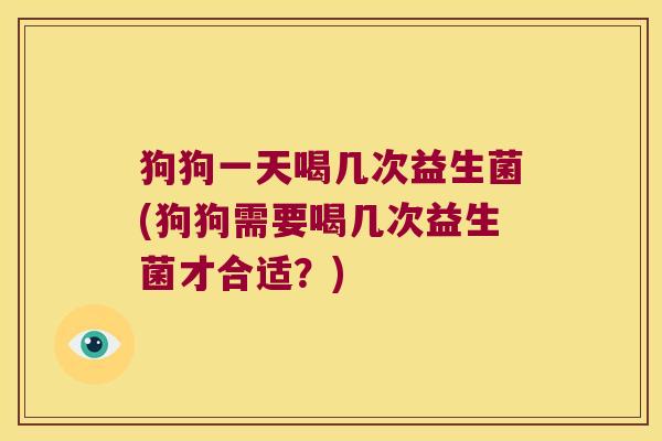 狗狗一天喝几次益生菌(狗狗需要喝几次益生菌才合适？)