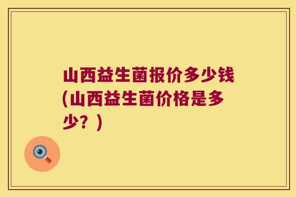 山西益生菌报价多少钱(山西益生菌价格是多少？)