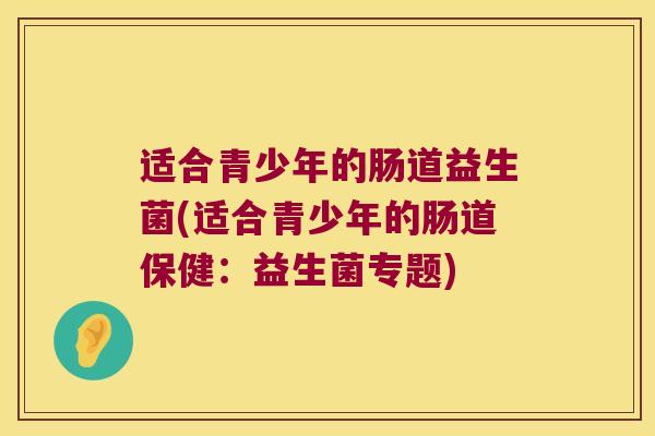 适合青少年的肠道益生菌(适合青少年的肠道保健:益生菌专题) 适合青少年的肠道益生菌(适合青少年的肠道保健:益生菌专题)