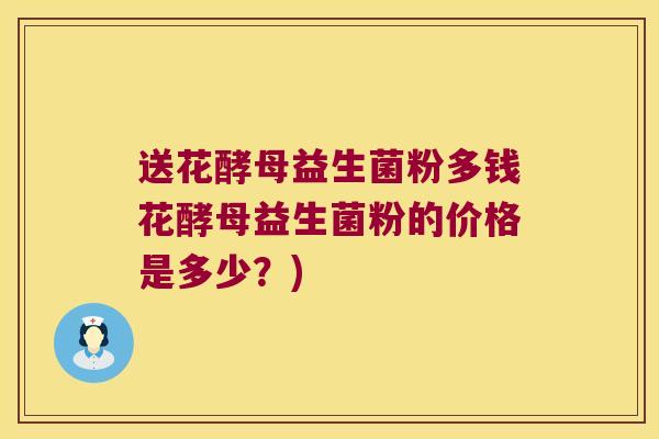 送花酵母益生菌粉多钱花酵母益生菌粉的价格是多少?) 送花酵母益生菌粉多钱花酵母益生菌粉的价格是多少?)