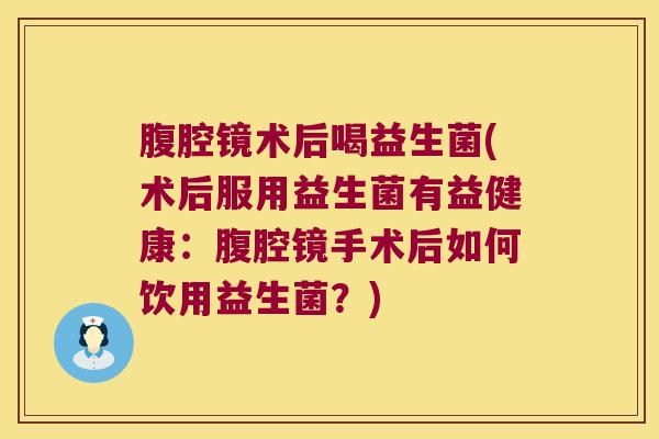 腹腔镜术后喝益生菌(术后服用益生菌有益健康：腹腔镜手术后如何饮用益生菌？)