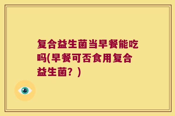 复合益生菌当早餐能吃吗(早餐可否食用复合益生菌？)