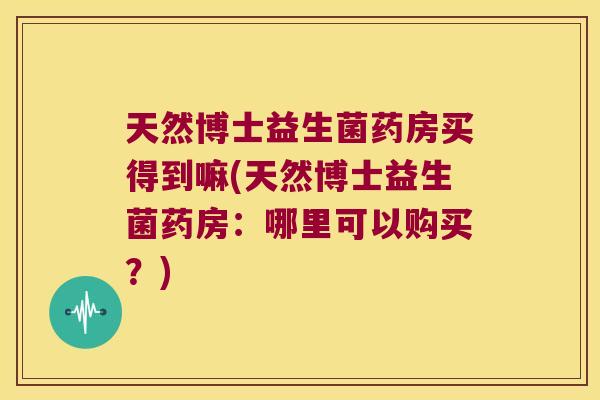 天然博士益生菌药房买得到嘛(天然博士益生菌药房：哪里可以购买？)