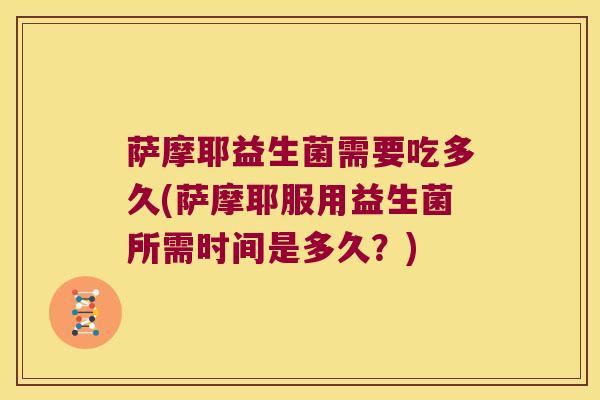 萨摩耶益生菌需要吃多久(萨摩耶服用益生菌所需时间是多久？)