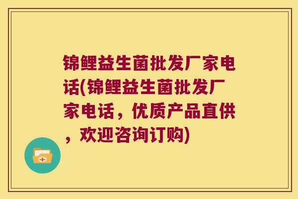锦鲤益生菌批发厂家电话(锦鲤益生菌批发厂家电话，优质产品直供，欢迎咨询订购)