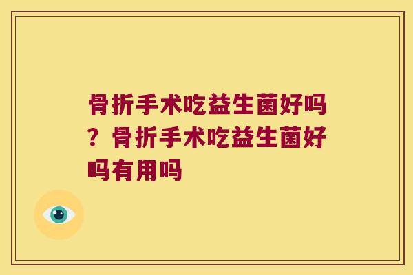 骨折手术吃益生菌好吗？骨折手术吃益生菌好吗有用吗