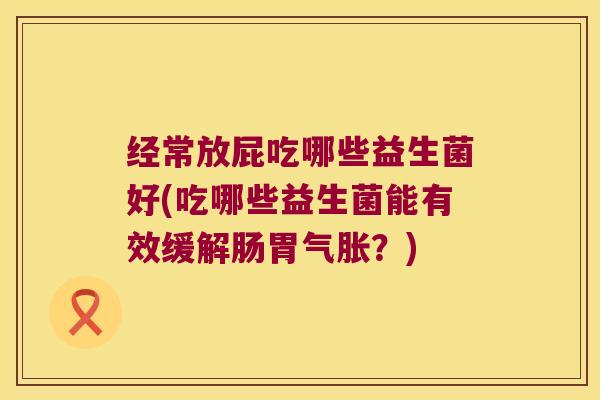 经常放屁吃哪些益生菌好(吃哪些益生菌能有效缓解肠胃气胀?) 经常放屁吃哪些益生菌好(吃哪些益生菌能有效缓解肠胃气胀?)