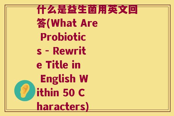 什么是益生菌用英文回答(What Are Probiotics - Rewrite Title in English Within 50 Characters)
